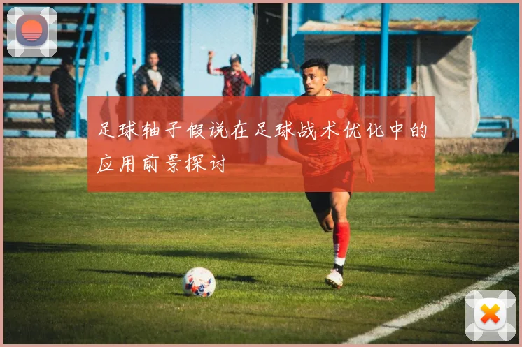 足球轴子假说在足球战术优化中的应用前景探讨