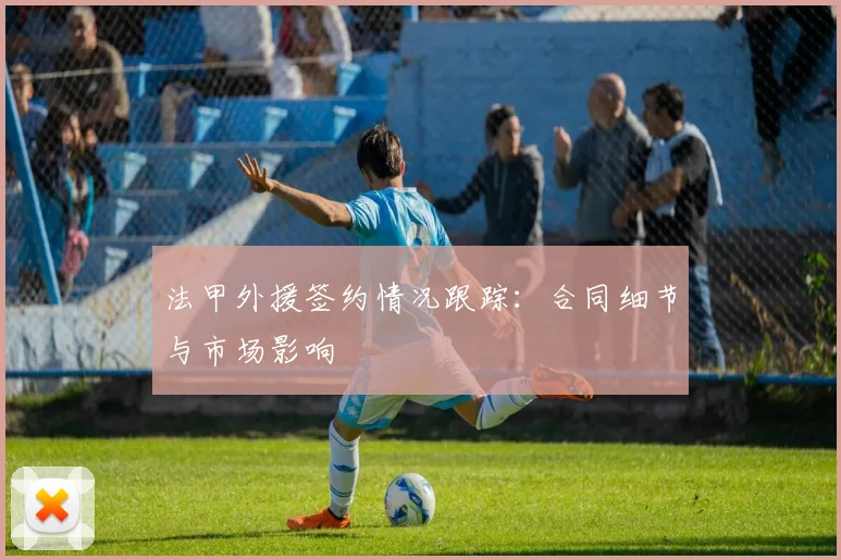 法甲外援签约情况跟踪：合同细节与市场影响