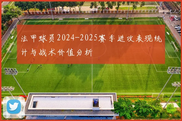 法甲球员2024-2025赛季进攻表现统计与战术价值分析