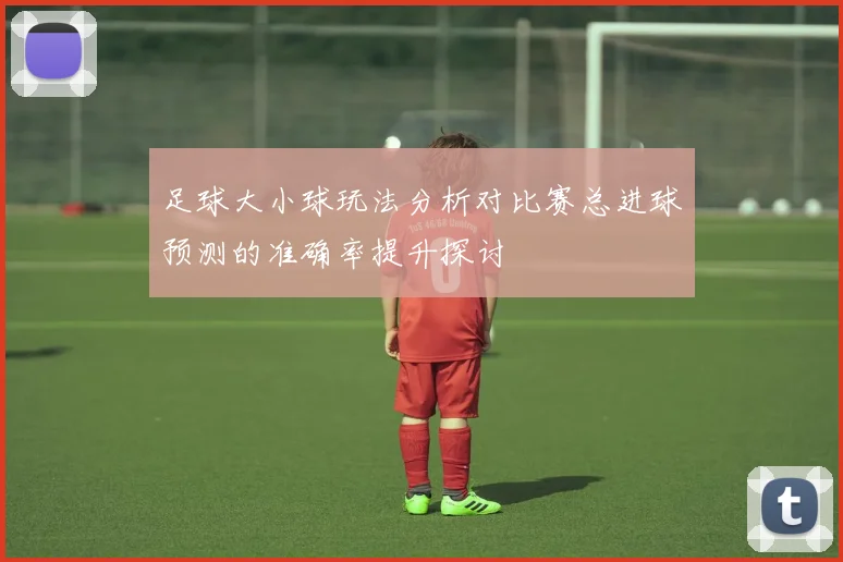 足球大小球玩法分析对比赛总进球预测的准确率提升探讨