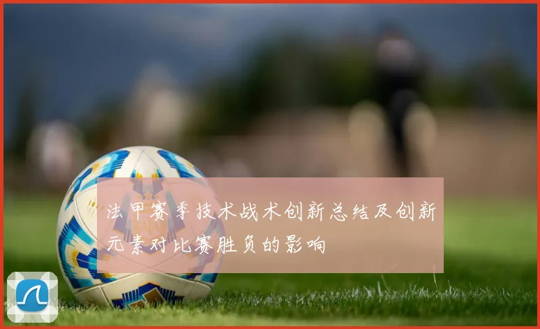 法甲赛季技术战术创新总结及创新元素对比赛胜负的影响