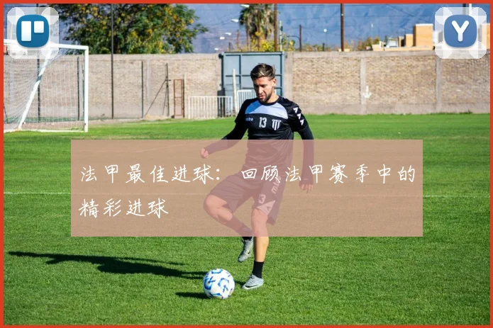 法甲最佳进球：回顾法甲赛季中的精彩进球