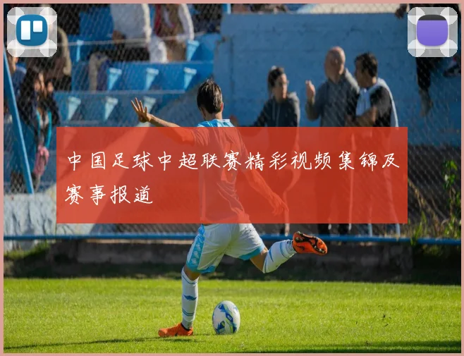 中国足球中超联赛精彩视频集锦及赛事报道