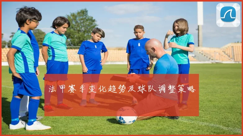 法甲赛季变化趋势及球队调整策略