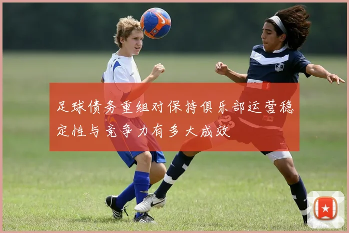 足球债务重组对保持俱乐部运营稳定性与竞争力有多大成效
