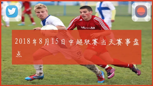 2018年8月15日中超联赛当天赛事盘点