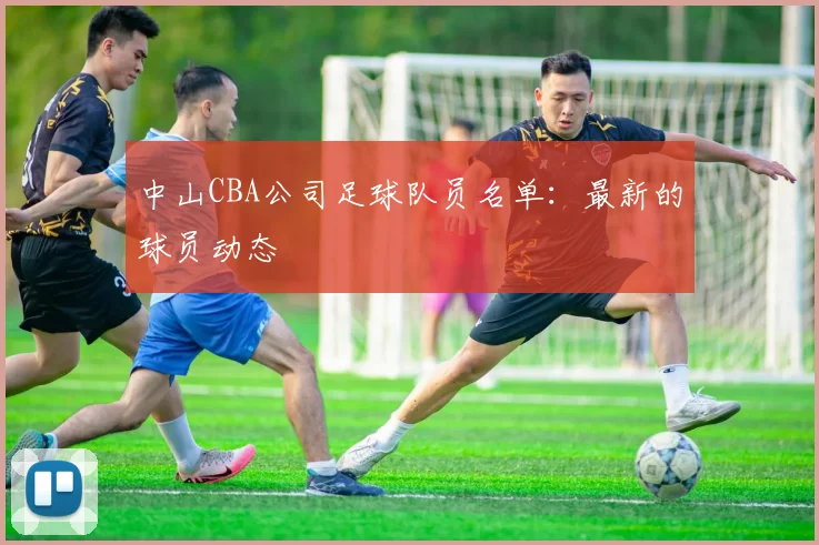 中山CBA公司足球队员名单：最新的球员动态