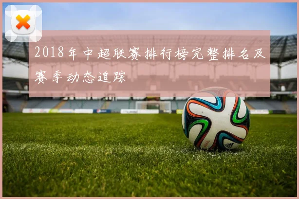 2018年中超联赛排行榜完整排名及赛季动态追踪