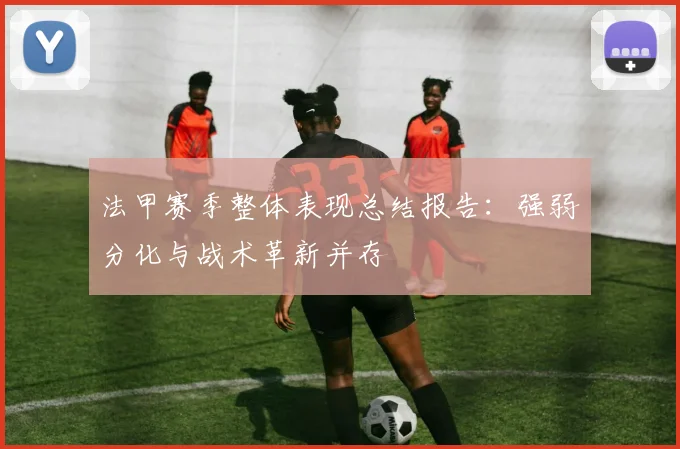 法甲赛季整体表现总结报告：强弱分化与战术革新并存